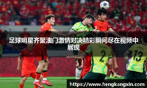 足球明星齐聚澳门激情对决精彩瞬间尽在视频中展现