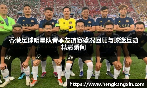 香港足球明星队春季友谊赛盛况回顾与球迷互动精彩瞬间